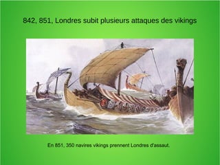 842, 851, Londres subit plusieurs attaques des vikings
En 851, 350 navires vikings prennent Londres d'assaut.
 