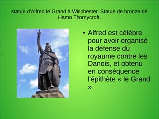 statue d'Alfred le Grand à Winchester. Statue de bronze de
Hamo Thornycroft.
● Alfred est célèbre
pour avoir organisé
la défense du
royaume contre les
Danois, et obtenu
en conséquence
l'épithète « le Grand
»
 