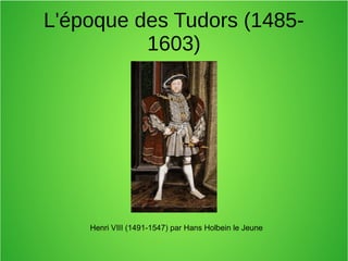 L'époque des Tudors (1485-
1603)
Henri VIII (1491-1547) par Hans Holbein le Jeune
 