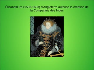 Élisabeth Ire (1533-1603) d'Angleterre autorise la création de
la Compagnie des Indes
 