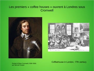 Portrait d'Oliver Cromwell (1599-1658)
par Samuel Cooper.
Les premiers « coffee houses » ouvrent à Londres sous
Cromwell
Coffeehouse in London, 17th century
 