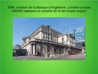 1694, création de la Banque d'Angleterre. Londres compte
500000 habitants et contrôle 80 % de l'import export
 