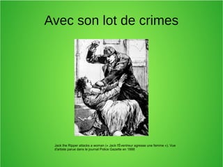 Avec son lot de crimes
Jack the Ripper attacks a woman (« Jack l'Éventreur agresse une femme »). Vue
d'artiste parue dans le journal Police Gazette en 1888
 