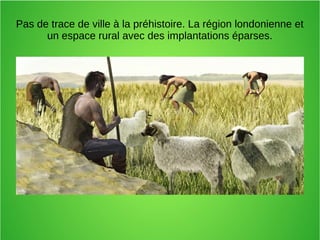 Pas de trace de ville à la préhistoire. La région londonienne et
un espace rural avec des implantations éparses.
 