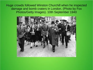 Huge crowds followed Winston Churchill when he inspected
damage and bomb craters in London. (Photo by Fox
Photos/Getty Images). 10th September 1940
 