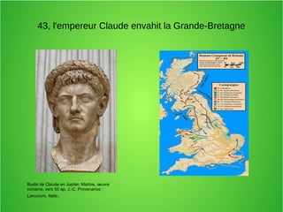 43, l'empereur Claude envahit la Grande-Bretagne
Buste de Claude en Jupiter. Marbre, œuvre
romaine, vers 50 ap. J.-C. Provenance :
Lanuvium, Italie.
 