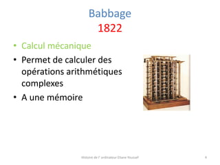Babbage
1822
• Calcul mécanique
• Permet de calculer des
opérations arithmétiques
complexes
• A une mémoire

Histoire de l’ ordinateur Eliane Youssef

4

 