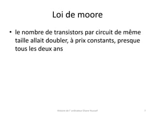 Loi de moore
• le nombre de transistors par circuit de même
taille allait doubler, à prix constants, presque
tous les deux ans

Histoire de l’ ordinateur Eliane Youssef

7

 