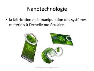 Nanotechnologie
• la fabrication et la manipulation des systèmes
matériels à l'échelle moléculaire

Histoire de l’ ordinateur Eliane Youssef

8

 