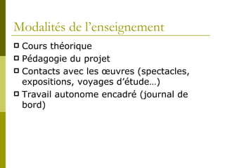 Modalités de l’enseignement Cours théorique Pédagogie du projet Contacts avec les œuvres (spectacles, expositions, voyages d’étude…) Travail autonome encadré (journal de bord) 