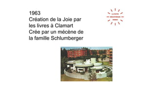 1963 
Création de la Joie par 
les livres à Clamart 
Crée par un mécène de 
la famille Schlumberger 
 