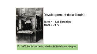 Développement de la librairie 
1840 = 1836 librairies 
1879 = 7477 
En 1852 Louis Hachette crée les bibliothèques de gare 
 