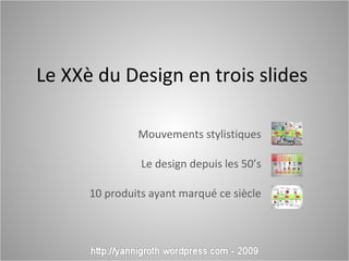 Le XXè du Design en trois slides  Mouvements stylistiques Le design depuis les 50’s 10 produits ayant marqué ce siècle 