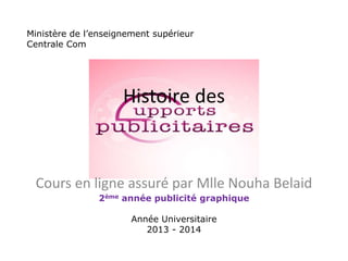 Histoire des
Cours en ligne assuré par Mlle Nouha Belaid
Ministère de l’enseignement supérieur
Centrale Com
2ème année publicité graphique
Année Universitaire
2013 - 2014
 