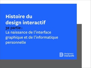 Histoire du
design interactif

3e partie :
La naissance de l’interface
graphique et de l’informatique
personnelle

 