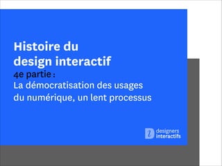 Histoire du
design interactif

4e partie :
La démocratisation des usages  
du numérique, un lent processus

 