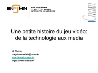 Une petite histoire du jeu vidéo:
 de la technologie aux media

S. Natkin,
stephane.natkin@cnam.fr
http://cedric.cnam.fr/
htpp://www.enjmin.fr/
 