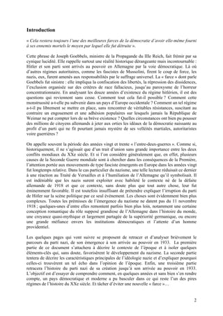 Introduction
« Cela restera toujours l’une des meilleures farces de la démocratie d’avoir elle-même fourni
à ses ennemis mortels le moyen par lequel elle fut détruite ».
Cette phrase de Joseph Goebbels, ministre de la Propagande du IIIe Reich, fait frémir par sa
cynique lucidité. Elle rappelle surtout une réalité historique dérangeante mais incontournable :
Hitler et son parti sont arrivés au pouvoir en Allemagne par la voie démocratique. Là où
d’autres régimes autoritaires, comme les fascistes de Mussolini, firent le coup de force, les
nazis, eux, furent amenés aux responsabilités par le suffrage universel. La « farce » dont parle
Goebbels fut sinistre : elle impliqua la confiscation des libertés, la répression des dissidences,
l’exclusion organisée sur des critères de race fallacieux, jusqu’au paroxysme de l’horreur
concentrationnaire. En analysant les douze années d’existence du régime hitlérien, il est des
questions qui reviennent sans cesse. Comment tout cela fut-il possible ? Comment cette
monstruosité a-t-elle pu subvenir dans un pays d’Europe occidentale ? Comment un tel régime
a-t-il pu librement se mettre en place, sans rencontrer de véritables résistances, suscitant au
contraire un engouement et une adhésion populaires sur lesquels jamais la République de
Weimar ne put compter lors de sa brève existence ? Quelles circonstances ont bien pu pousser
des millions de citoyens allemands à jeter aux orties les idéaux de la démocratie naissante au
profit d’un parti qui ne fit pourtant jamais mystère de ses velléités martiales, autoritaristes
voire guerrières ?
On appelle souvent la période des années vingt et trente « l’entre-deux-guerres ». Comme si,
historiquement, il ne s’agissait que d’un trait d’union sans grande importance entre les deux
conflits mondiaux du XXe siècle. Et si l’on considère généralement que, en effet, plusieurs
causes de la Seconde Guerre mondiale sont à chercher dans les conséquences de la Première,
l’attention portée aux mouvements de type fasciste émergents en Europe dans les années vingt
fut longtemps relative. Dans le cas particulier du nazisme, une telle lecture réduisait ce dernier
à une réaction au Traité de Versailles et à l’humiliation de l’Allemagne qu’il symbolisait. Il
est indéniable que les nazis surent exploiter avec habileté le contexte né de la défaite
allemande de 1918 et que ce contexte, sans doute plus que tout autre chose, leur fut
éminemment favorable. Il est toutefois insuffisant de prétendre expliquer l’irruption du parti
de Hitler sur la scène politique par ce seul évènement. Les choses sont évidemment bien plus
complexes. Toutes les prémisses de l’émergence du nazisme ne datent pas du 11 novembre
1918 ; quelques-unes d’entre elles remontent parfois bien plus loin, notamment une certaine
conception romantique du rôle supposé grandiose de l’Allemagne dans l’histoire du monde,
une croyance quasi-mythique et largement partagée de la supériorité germanique, ou encore
une grande méfiance envers les institutions démocratiques et l’attente d’un homme
providentiel.
Les quelques pages qui vont suivre se proposent de retracer et d’analyser brièvement le
parcours du parti nazi, de son émergence à son arrivée au pouvoir en 1933. La première
partie de ce document s’attachera à décrire le contexte de l’époque et à isoler quelques
éléments-clés qui, sans doute, favorisèrent le développement du nazisme. La seconde partie
tentera de décrire les caractéristiques principales de l’idéologie nazie et d’expliquer pourquoi
celles-ci trouvèrent un tel écho dans l’opinion de l’époque. Enfin, une troisième partie
retracera l’histoire du parti nazi de sa création jusqu’à son arrivée au pouvoir en 1933.
L’objectif est d’essayer de comprendre comment, en quelques années et sans bien s’en rendre
compte, un pays démocratique et moderne a pu basculer dans ce qui reste l’un des pires
régimes de l’histoire du XXe siècle. Et tâcher d’éviter une nouvelle « farce »…

2

 