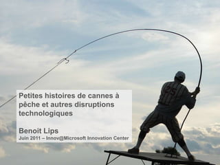 Petites histoires de cannes à
pêche et autres disruptions
technologiques

Benoit Lips
Juin 2011 – Innov@Microsoft Innovation Center
 
