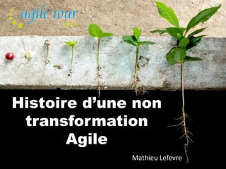 Histoire d’une non 
transformation 
Agile 
Mathieu Lefevre 
 