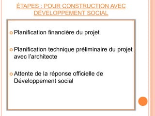 ÉTAPES : POUR CONSTRUCTION AVEC
DÉVELOPPEMENT SOCIAL
 Planification financière du projet
 Planification technique préliminaire du projet
avec l’architecte
 Attente de la réponse officielle de
Développement social
 