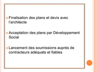  Finalisation des plans et devis avec
l’architecte
 Acceptation des plans par Développement
Social
 Lancement des soumissions auprès de
contracteurs adéquats et fiables
 