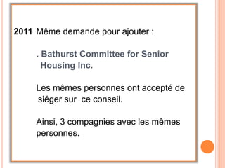 2011 Même demande pour ajouter :
. Bathurst Committee for Senior
Housing Inc.
Les mêmes personnes ont accepté de
siéger sur ce conseil.
Ainsi, 3 compagnies avec les mêmes
personnes.
 
