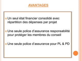 AVANTAGES
 Un seul état financier consolidé avec
répartition des dépenses par projet
 Une seule police d’assurance responsabilité
pour protéger les membres du conseil
 Une seule police d’assurance pour PL & PD
 