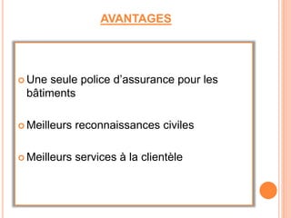 AVANTAGES
 Une seule police d’assurance pour les
bâtiments
 Meilleurs reconnaissances civiles
 Meilleurs services à la clientèle
 
