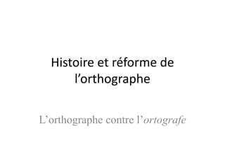 Histoire et réforme de
l’orthographe
L’orthographe contre l’ortografe
 