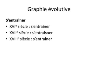 Graphie évolutive
S’entraîner
• XVIe siècle : s’entrainer
• XVIIe siècle : s’entraisner
• XVIIIe siècle : s’entraîner
 