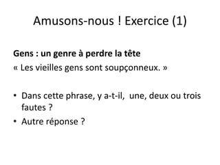 Amusons-nous ! Exercice (1)
Gens : un genre à perdre la tête
« Les vieilles gens sont soupçonneux. »
• Dans cette phrase, y a-t-il, une, deux ou trois
fautes ?
• Autre réponse ?
 