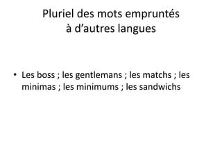 Pluriel des mots empruntés
à d’autres langues
• Les boss ; les gentlemans ; les matchs ; les
minimas ; les minimums ; les sandwichs
 