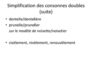 Simplification des consonnes doubles
(suite)
• dentelle/dentelière
• prunelle/prunelier
sur le modèle de noisette/noisetier
• cisèlement, nivèlement, renouvèlement
 