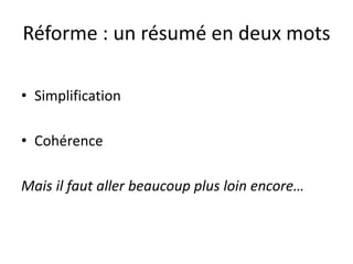 Réforme : un résumé en deux mots
• Simplification
• Cohérence
Mais il faut aller beaucoup plus loin encore…
 