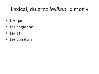Lexical, du grec lexikon, « mot »
• Lexique
• Lexicographe
• Lexical
• Lexicométrie
 