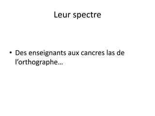 Leur spectre
• Des enseignants aux cancres las de
l’orthographe…
 