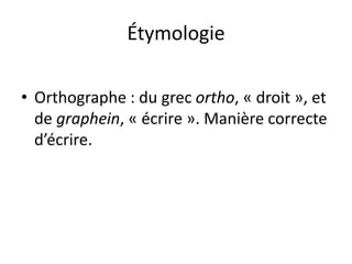 Étymologie
• Orthographe : du grec ortho, « droit », et
de graphein, « écrire ». Manière correcte
d’écrire.
 