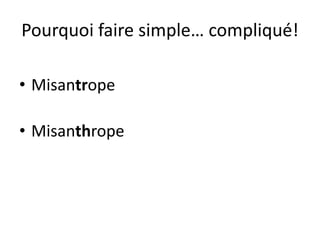 Pourquoi faire simple… compliqué!
• Misantrope
• Misanthrope
 