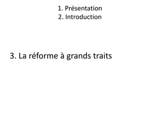 1. Présentation
2. Introduction
3. La réforme à grands traits
 