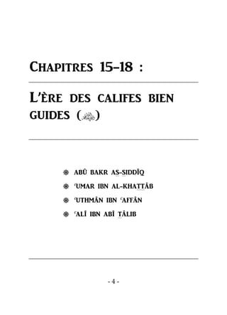- 4 -
Chapitres 15-18 :
L’ère des califes bien
guides ()
 ABÛ BAKR AS-SIDDÎQ
 c
UMAR IBN AL-KHATTÂB
 c
UTHMÂN IBN c
AFFÂN
 c
ALÎ IBN ABÎ TÂLIB
 