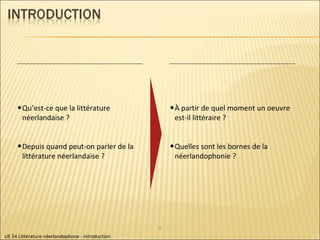 UE 54 Littérature néerlandophone - introduction Qu’est-ce que la littérature néerlandaise ? Depuis quand peut-on parler de la littérature néerlandaise ?  À partir de quel moment un oeuvre est-il littéraire ?  Quelles sont les bornes de la néerlandophonie ? 