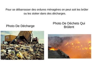 Pour se débarrasser des ordures ménagères on peut soit les brûler
ou les stoker dans des décharges.
Photo De Décharge
Photo De Déchets Qui
Brûlent
 