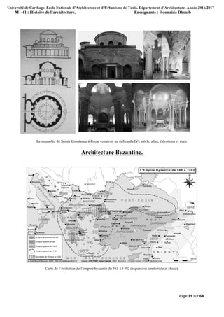 Université de Carthage. Ecole Nationale d’Architecture et d’Urbanisme de Tunis. Département d’Architecture. Année 2016/2017
M1-41 : Histoire de l’architecture. Enseignante : Hounaida Dhouib
Page 39 sur 64
Le mausolée de Sainte Constance à Rome construit au milieu du IVe siècle, plan, élévations et vues.
Architecture Byzantine.
Carte de l’évolution de l’empire byzantin de 565 à 1402 (expansion territoriale et chute).
 