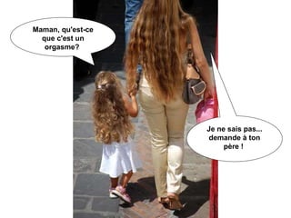 Maman, qu'est-ce que c'est un orgasme?  Je ne sais pas... demande à ton père !  