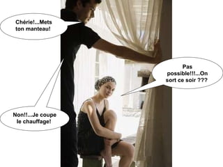 Chérie!...Mets ton manteau!   Pas possible!!!...On sort ce soir ???   Non!!...Je coupe le chauffage!   