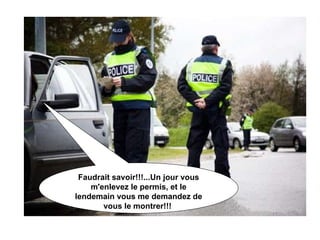 Faudrait savoir!!!...Un jour vous m'enlevez le permis, et le lendemain vous me demandez de vous le montrer!!!   