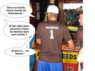 Dans ma famille, tout le monde est homosexuel… Et ben dites donc, personne n'aime les femmes dans votre famille ?  Et bien si...  ma femme !  