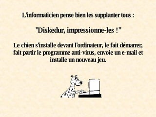 L'informaticien pense bien les supplanter tous : "Diskedur, impressionne-les !"   Le chien s'installe devant l'ordinateur, le fait démarrer, fait partir le programme anti-virus, envoie un e-mail et installe un nouveau jeu. 