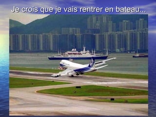 Je crois que je vais rentrer en bateau... 